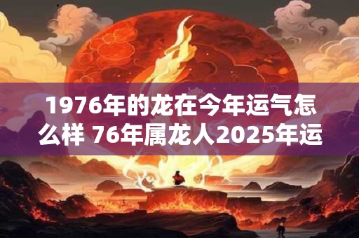 1976年的龙在今年运气怎么样 76年属龙人2025年运势