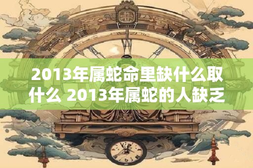 2013年属蛇命里缺什么取什么 2013年属蛇的人缺乏什么该如何取得