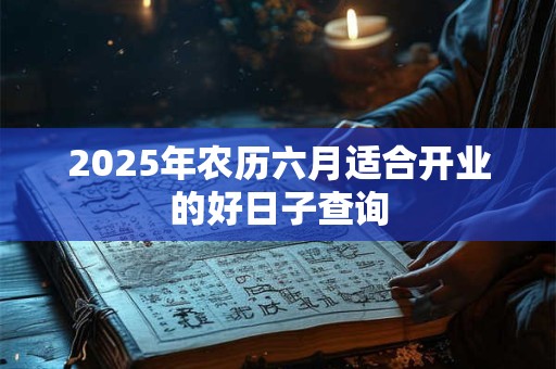 2025年农历六月适合开业的好日子查询