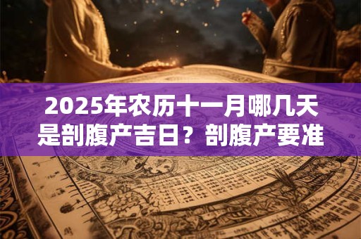 2025年农历十一月哪几天是剖腹产吉日？剖腹产要准备什么