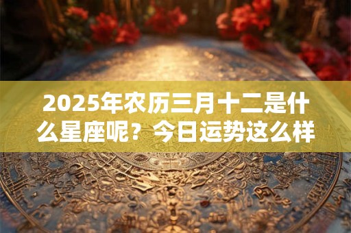 2025年农历三月十二是什么星座呢？今日运势这么样？