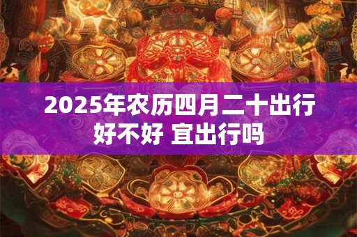 2025年农历四月二十出行好不好 宜出行吗
