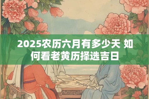 2025农历六月有多少天 如何看老黄历择选吉日