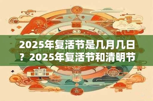 2025年复活节是几月几日？2025年复活节和清明节同一天？