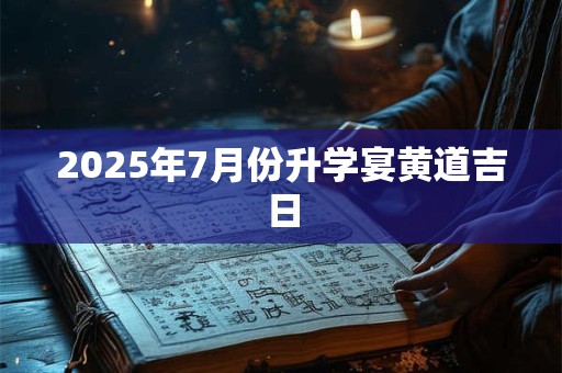 2025年7月份升学宴黄道吉日