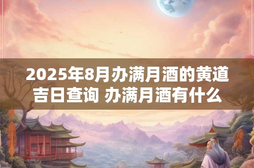 2025年8月办满月酒的黄道吉日查询 办满月酒有什么讲究吗