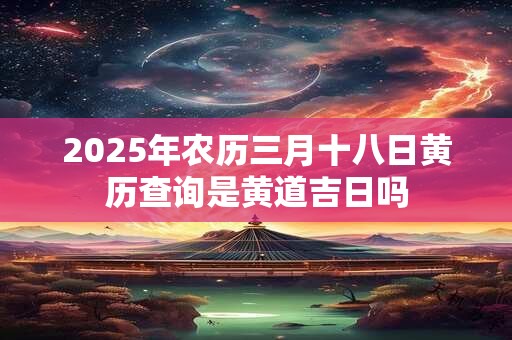 2026年农历三月十八日黄历查询是黄道吉日吗