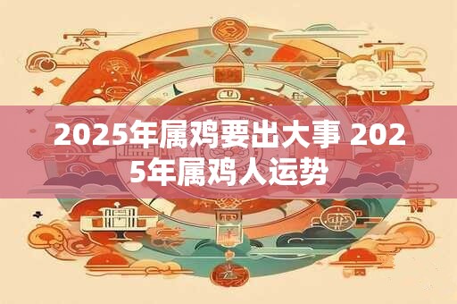 2025年属鸡要出大事 2025年属鸡人运势