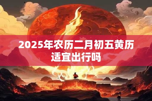 2025年农历二月初五黄历适宜出行吗