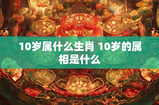 10岁属什么生肖 10岁的属相是什么