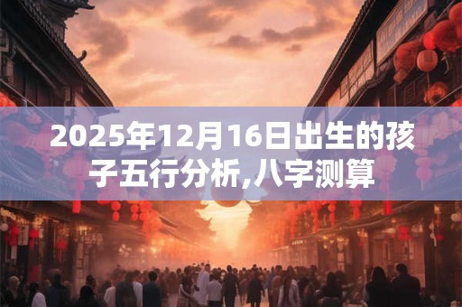 2026年12月16日出生的孩子五行分析,八字测算