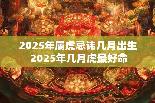 2025年属虎忌讳几月出生 2025年几月虎最好命