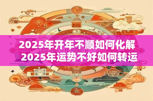 2025年开年不顺如何化解  2025年运势不好如何转运
