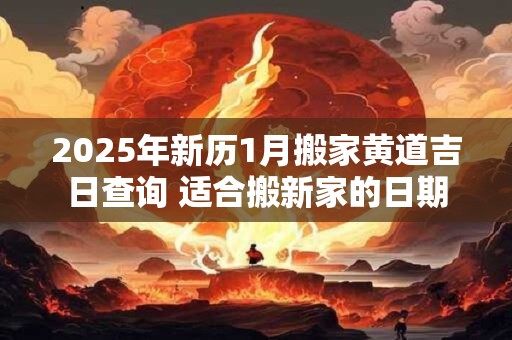 2025年新历1月搬家黄道吉日查询 适合搬新家的日期