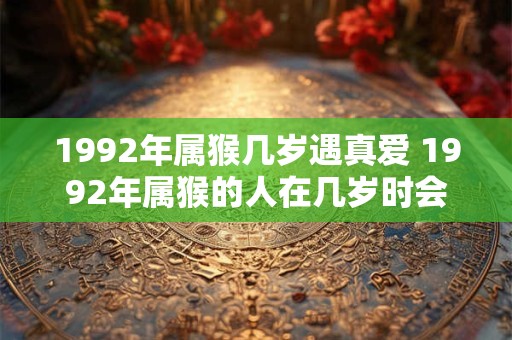 1992年属猴几岁遇真爱 1992年属猴的人在几岁时会遇到真爱
