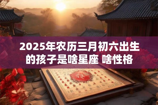 2025年农历三月初六出生的孩子是啥星座 啥性格