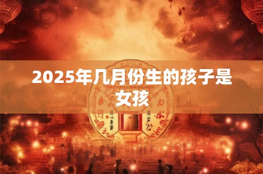 2025年几月份生的孩子是女孩