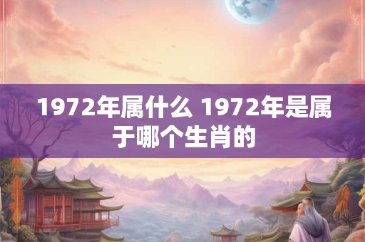 1972年属什么 1972年是属于哪个生肖的