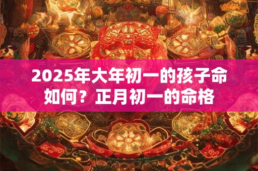 2025年大年初一的孩子命如何？正月初一的命格