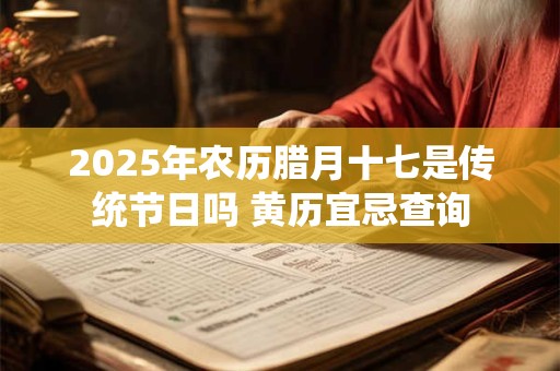 2025年农历腊月十七是传统节日吗 黄历宜忌查询