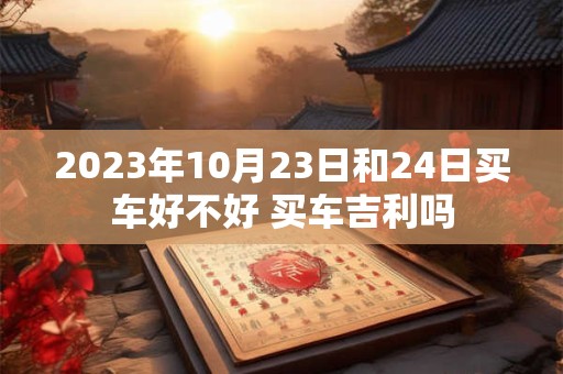 2023年10月23日和24日买车好不好 买车吉利吗