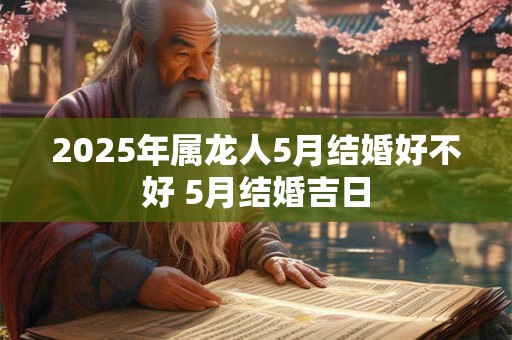 2025年属龙人5月结婚好不好 5月结婚吉日