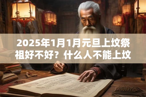 2025年1月1月元旦上坟祭祖好不好？什么人不能上坟祭祖？