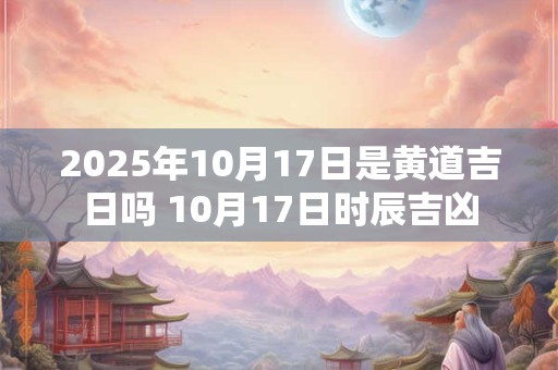2025年10月17日是黄道吉日吗 10月17日时辰吉凶