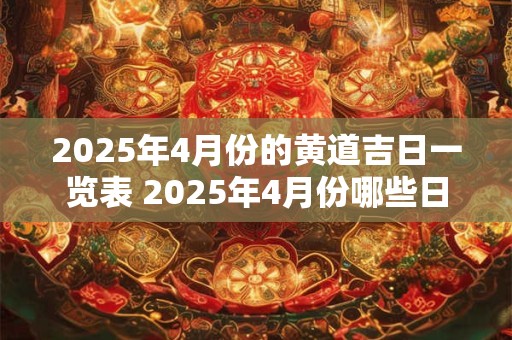 2025年4月份的黄道吉日一览表 2025年4月份哪些日期是黄道吉日