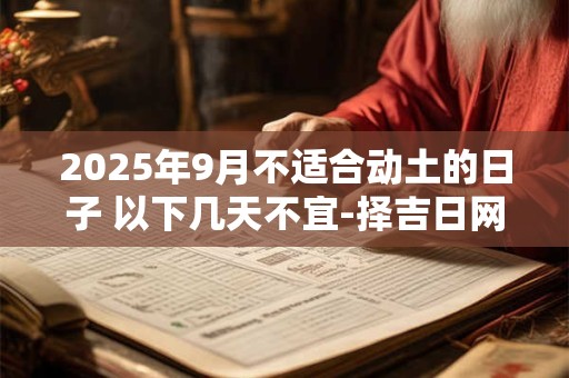 2025年9月不适合动土的日子 以下几天不宜-择吉日网 2025年9月不适合动土的日子 以下几天不宜-择吉日网