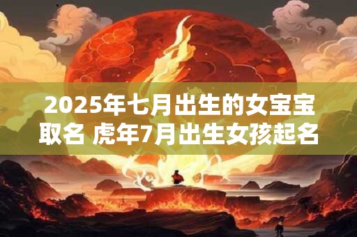2026年七月出生的女宝宝取名 虎年7月出生女孩起名大全