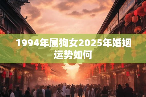 1994年属狗女2025年婚姻运势如何 1994年属狗女2025年婚姻运势如何
