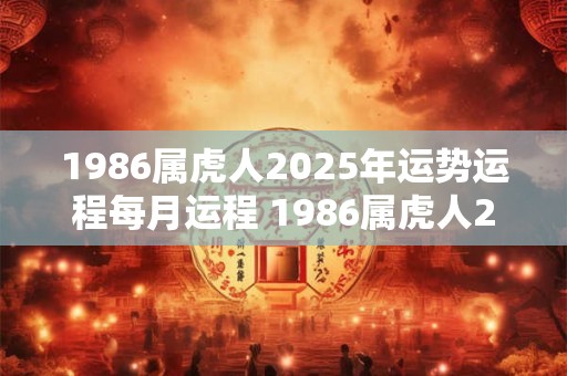 1986属虎人2025年运势运程每月运程 1986属虎人2025年吉凶如何