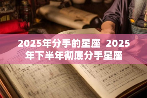 2025年分手的星座  2025年下半年彻底分手星座