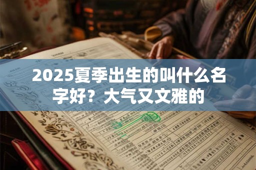 2025夏季出生的叫什么名字好？大气又文雅的