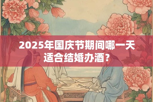 2025年国庆节期间哪一天适合结婚办酒？