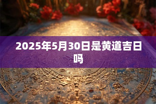 2025年5月30日是黄道吉日吗