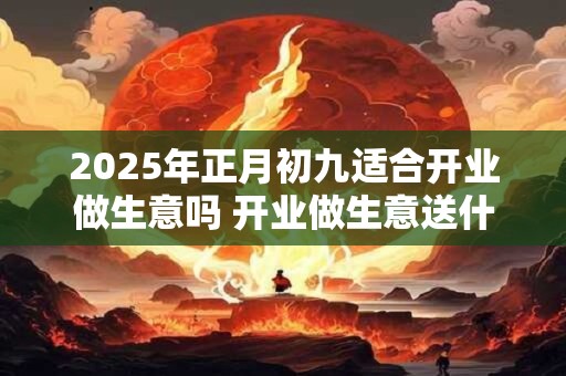 2026年正月初九适合开业做生意吗 开业做生意送什么花 2026年正月初九适合开业做生意吗 开业做生意送什么花