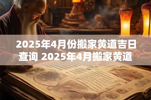 2025年4月份搬家黄道吉日查询 2025年4月搬家黄道吉日是哪一天