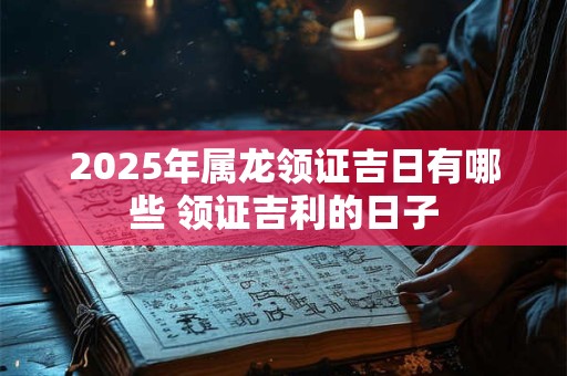 2025年属龙领证吉日有哪些 领证吉利的日子