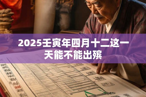 2025壬寅年四月十二这一天能不能出殡 2025壬寅年四月十二这一天能不能出殡
