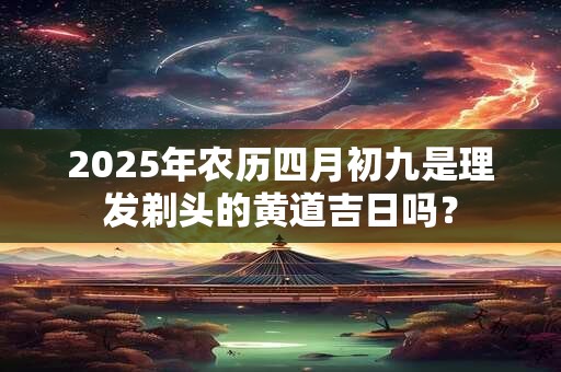 2025年农历四月初九是理发剃头的黄道吉日吗？