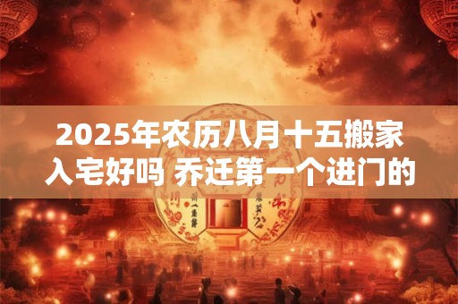 2025年农历八月十五搬家入宅好吗 乔迁第一个进门的人是谁