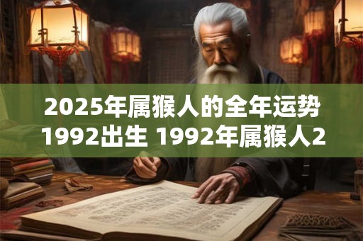2025年属猴人的全年运势1992出生 1992年属猴人2025年运势如何