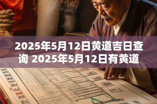 2025年5月12日黄道吉日查询 2025年5月12日有黄道吉日吗