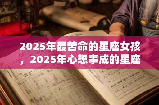 2025年最苦命的星座女孩，2025年心想事成的星座女