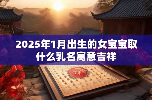 2025年1月出生的女宝宝取什么乳名寓意吉祥
