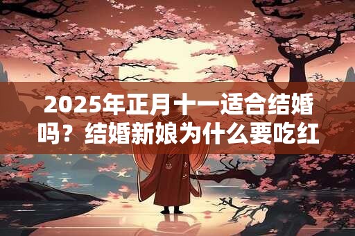 2026年正月十一适合结婚吗？结婚新娘为什么要吃红鸡蛋？