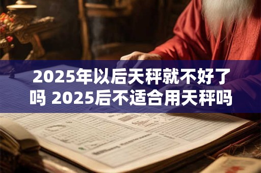 2025年以后天秤就不好了吗 2025后不适合用天秤吗