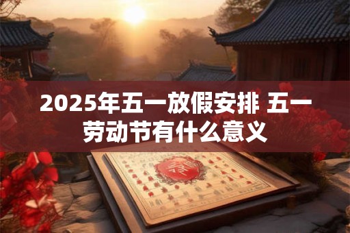 2025年五一放假安排 五一劳动节有什么意义